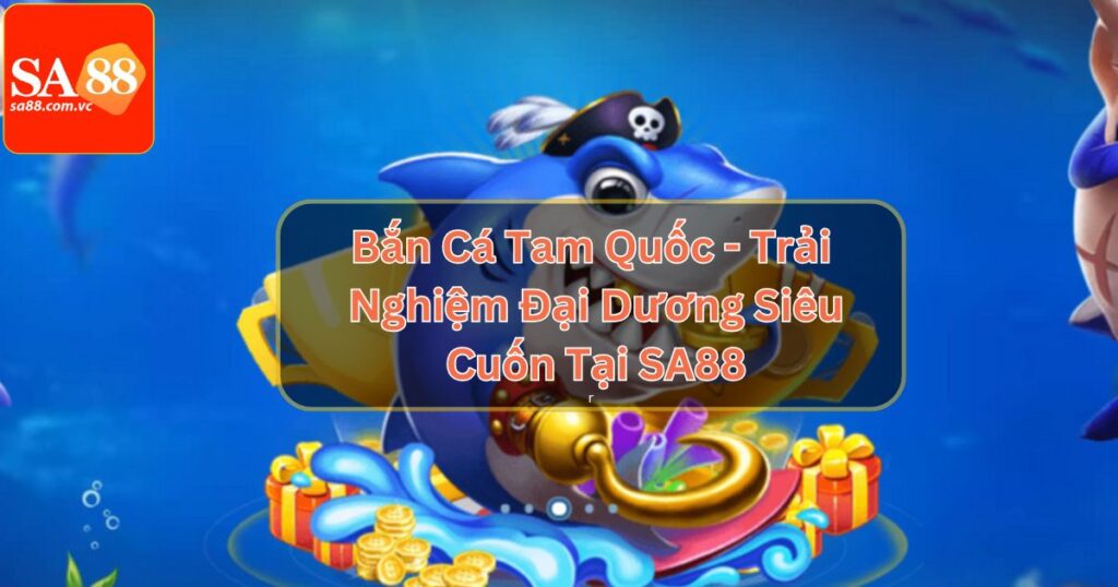 Bắn Cá Tam Quốc - Siêu Phẩm Game Đổi Thưởng Tại SA88
